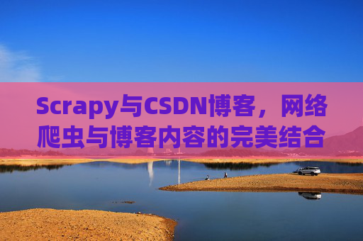 Scrapy与CSDN博客,网络爬虫与博客内容的完美结合